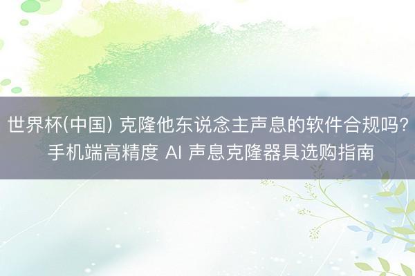 世界杯(中国) 克隆他东说念主声息的软件合规吗? 手机端高精度 AI 声息克隆器具选购指南