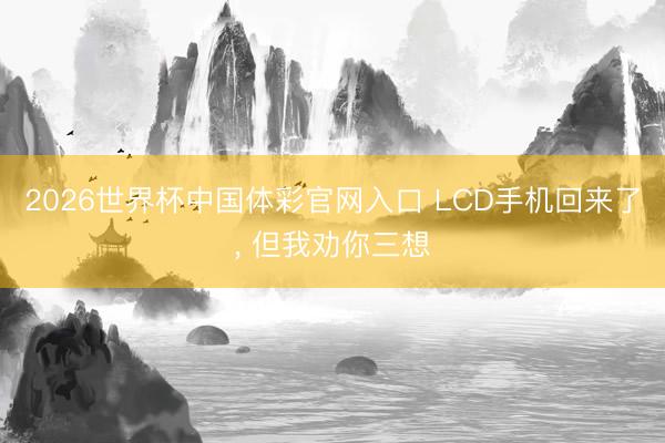 2026世界杯中国体彩官网入口 LCD手机回来了, 但我劝你三想