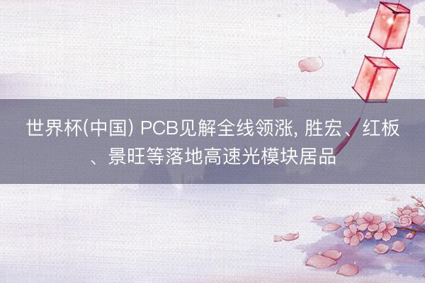 世界杯(中国) PCB见解全线领涨， 胜宏、红板、景旺等落地高速光模块居品