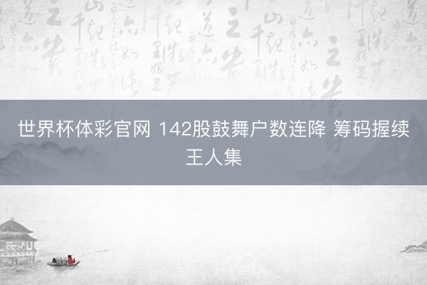 世界杯体彩官网 142股鼓舞户数连降 筹码握续王人集