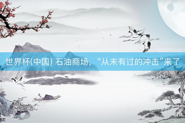 世界杯(中国) 石油商场，“从未有过的冲击”来了