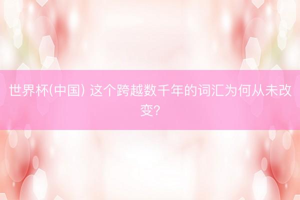 世界杯(中国) 这个跨越数千年的词汇为何从未改变？