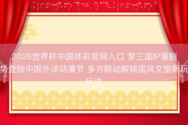 2026世界杯中国体彩官网入口 梦三国IP漫剧阵势登陆中国外洋动漫节 多方联动解锁国风文旅新玩法