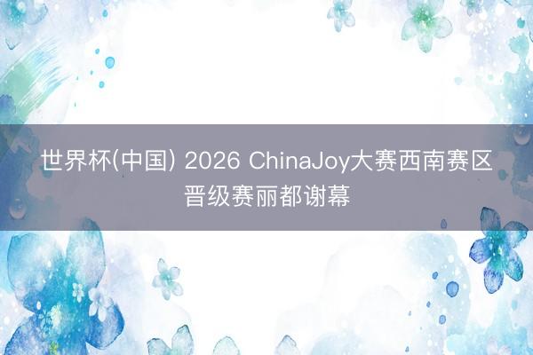 世界杯(中国) 2026 ChinaJoy大赛西南赛区晋级赛丽都谢幕