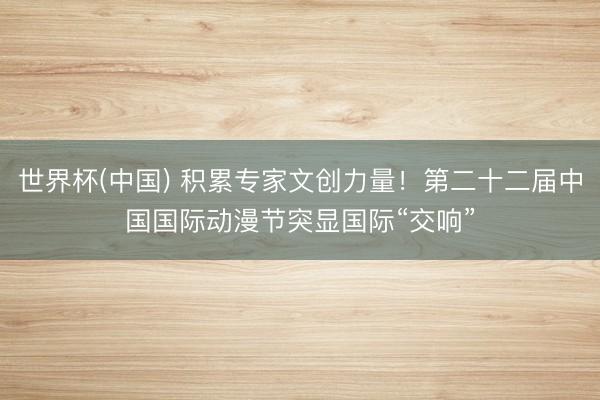 世界杯(中国) 积累专家文创力量！第二十二届中国国际动漫节突显国际“交响”