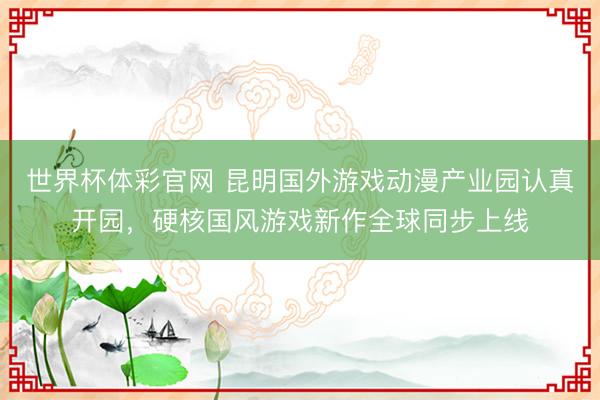 世界杯体彩官网 昆明国外游戏动漫产业园认真开园，硬核国风游戏新作全球同步上线