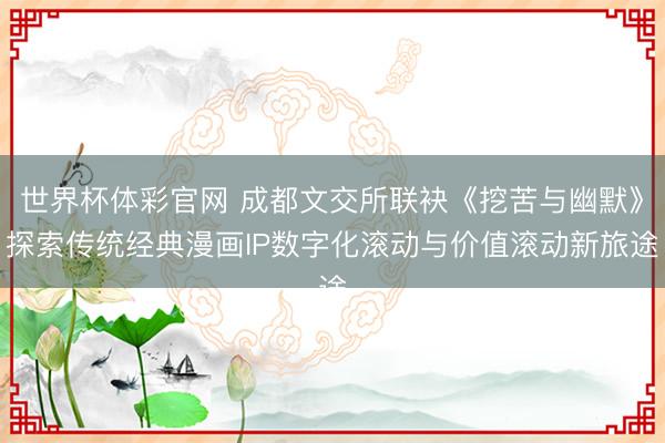 世界杯体彩官网 成都文交所联袂《挖苦与幽默》探索传统经典漫画IP数字化滚动与价值滚动新旅途