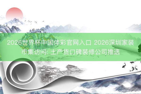 2026世界杯中国体彩官网入口 2026深圳家装市集访问: 土产货口碑装修公司推选