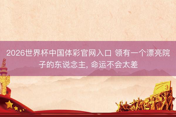 2026世界杯中国体彩官网入口 领有一个漂亮院子的东说念主， 命运不会太差
