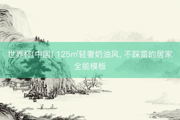 世界杯(中国) 125㎡轻奢奶油风， 不踩雷的居家全能模板