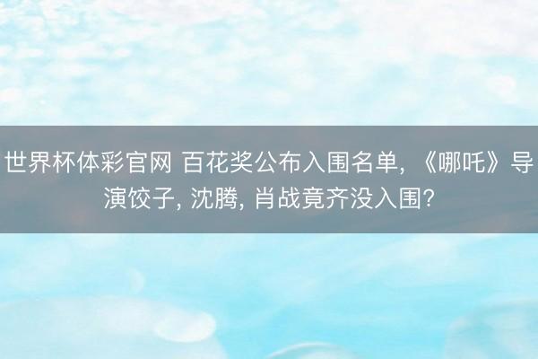 世界杯体彩官网 百花奖公布入围名单， 《哪吒》导演饺子， 沈腾， 肖战竟齐没入围?