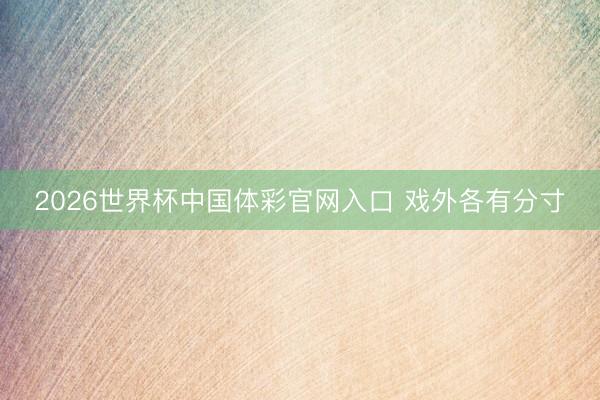 2026世界杯中国体彩官网入口 戏外各有分寸