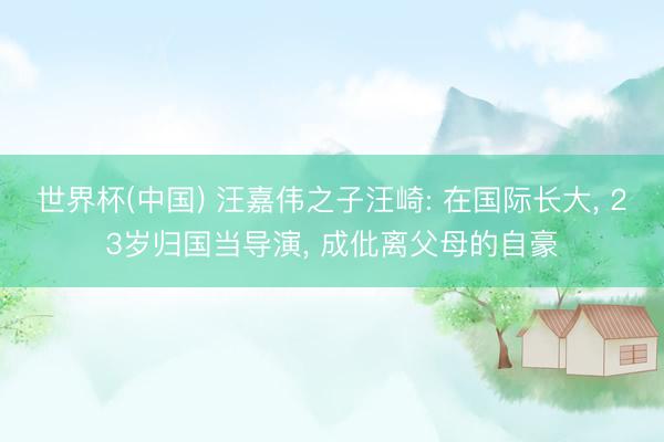 世界杯(中国) 汪嘉伟之子汪崎: 在国际长大, 23岁归国当导演, 成仳离父母的自豪
