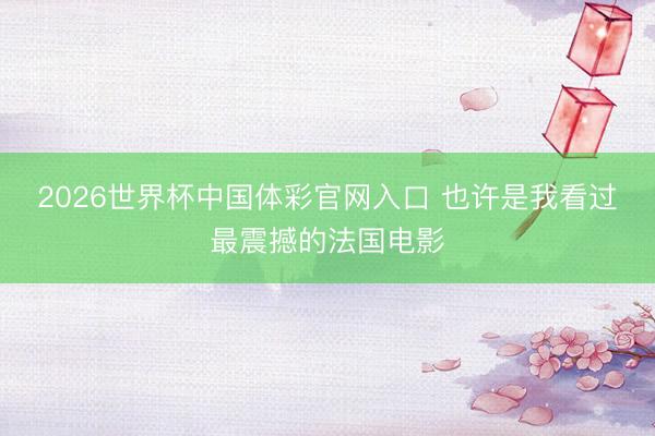 2026世界杯中国体彩官网入口 也许是我看过最震撼的法国电影