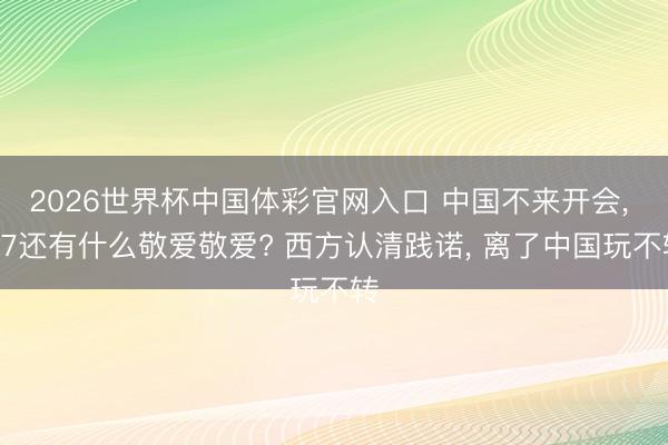 2026世界杯中国体彩官网入口 中国不来开会, G7还有什么敬爱敬爱? 西方认清践诺, 离了中国玩不转